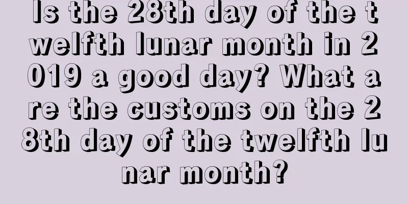 Is the 28th day of the twelfth lunar month in 2019 a good day? What are the customs on the 28th day of the twelfth lunar month?