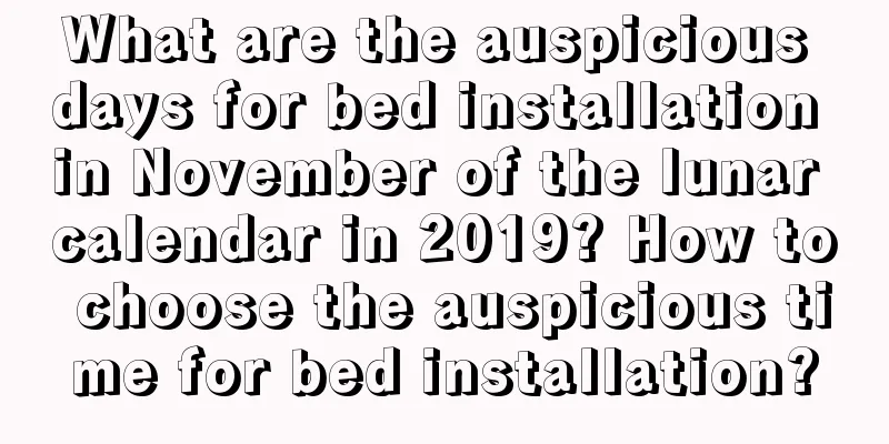 What are the auspicious days for bed installation in November of the lunar calendar in 2019? How to choose the auspicious time for bed installation?