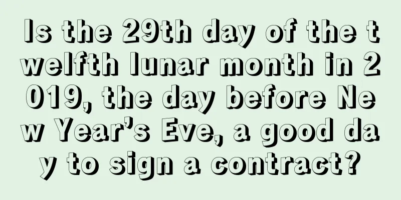 Is the 29th day of the twelfth lunar month in 2019, the day before New Year’s Eve, a good day to sign a contract?