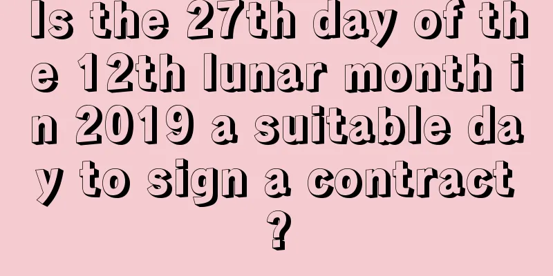 Is the 27th day of the 12th lunar month in 2019 a suitable day to sign a contract?