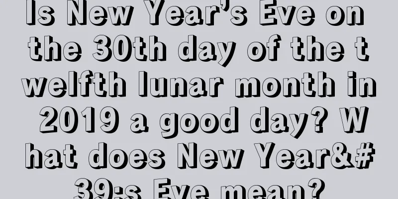 Is New Year’s Eve on the 30th day of the twelfth lunar month in 2019 a good day? What does New Year's Eve mean?
