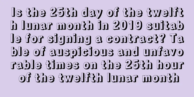 Is the 25th day of the twelfth lunar month in 2019 suitable for signing a contract? Table of auspicious and unfavorable times on the 25th hour of the twelfth lunar month