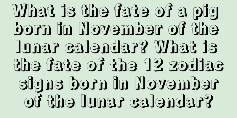 What is the fate of a pig born in November of the lunar calendar? What is the fate of the 12 zodiac signs born in November of the lunar calendar?