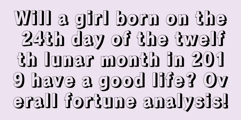 Will a girl born on the 24th day of the twelfth lunar month in 2019 have a good life? Overall fortune analysis!