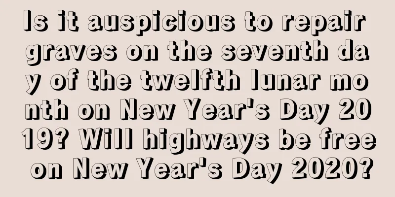 Is it auspicious to repair graves on the seventh day of the twelfth lunar month on New Year's Day 2019? Will highways be free on New Year's Day 2020?