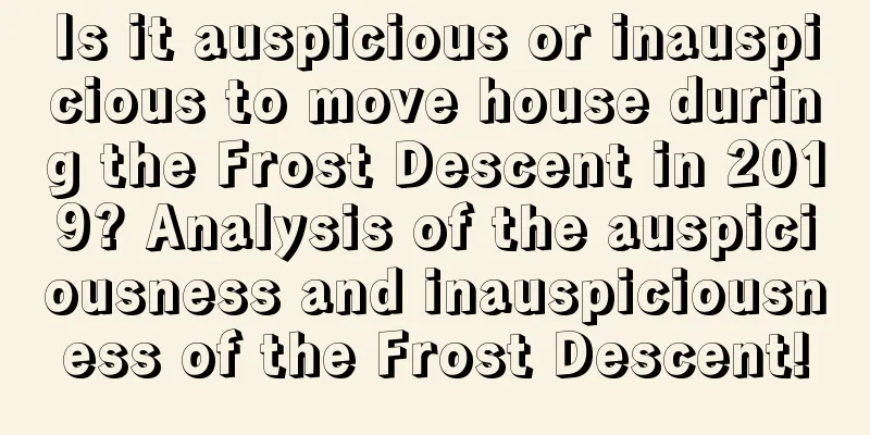Is it auspicious or inauspicious to move house during the Frost Descent in 2019? Analysis of the auspiciousness and inauspiciousness of the Frost Descent!
