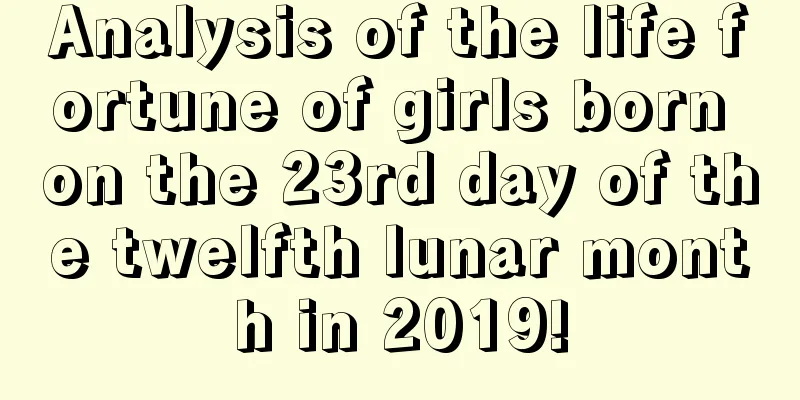 Analysis of the life fortune of girls born on the 23rd day of the twelfth lunar month in 2019!