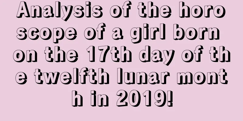 Analysis of the horoscope of a girl born on the 17th day of the twelfth lunar month in 2019!