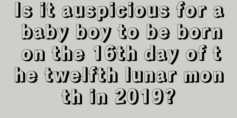 Is it auspicious for a baby boy to be born on the 16th day of the twelfth lunar month in 2019?