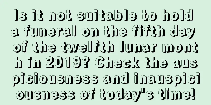 Is it not suitable to hold a funeral on the fifth day of the twelfth lunar month in 2019? Check the auspiciousness and inauspiciousness of today's time!