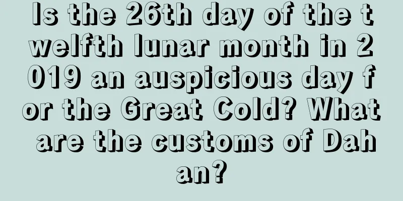 Is the 26th day of the twelfth lunar month in 2019 an auspicious day for the Great Cold? What are the customs of Dahan?