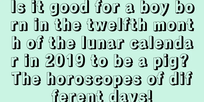 Is it good for a boy born in the twelfth month of the lunar calendar in 2019 to be a pig? The horoscopes of different days!