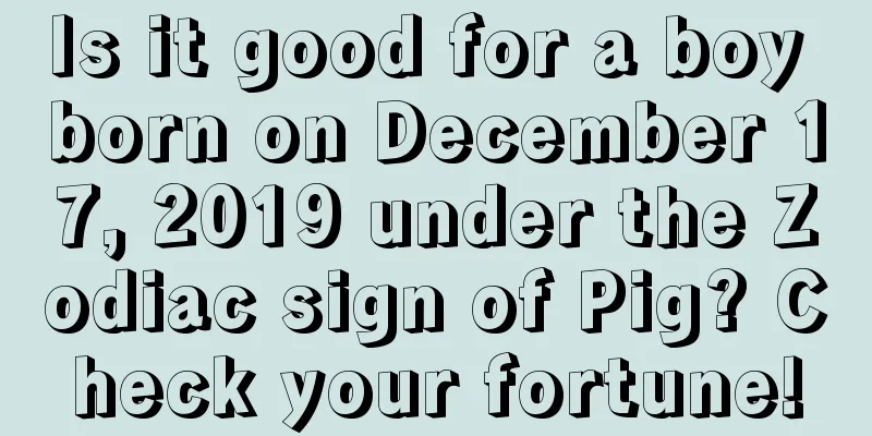 Is it good for a boy born on December 17, 2019 under the Zodiac sign of Pig? Check your fortune!