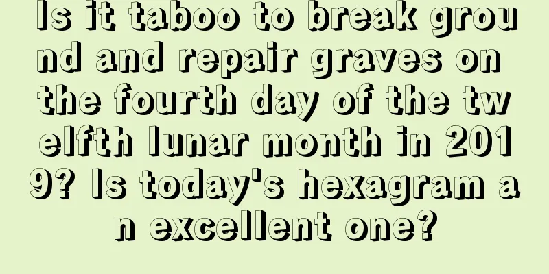 Is it taboo to break ground and repair graves on the fourth day of the twelfth lunar month in 2019? Is today's hexagram an excellent one?