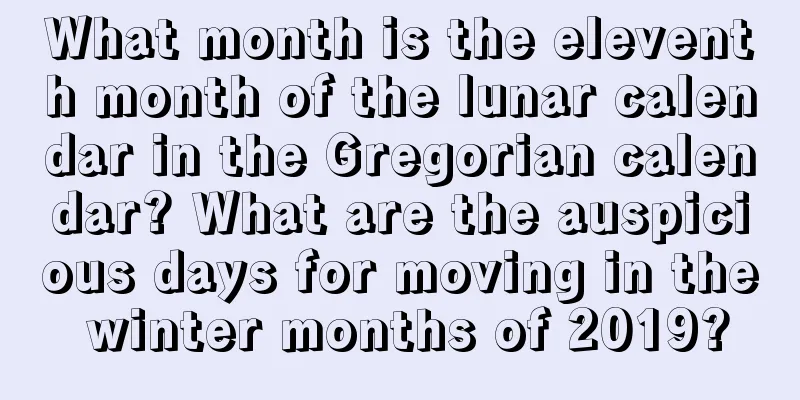 What month is the eleventh month of the lunar calendar in the Gregorian calendar? What are the auspicious days for moving in the winter months of 2019?