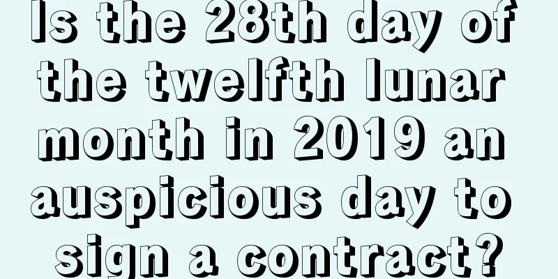 Is the 28th day of the twelfth lunar month in 2019 an auspicious day to sign a contract?