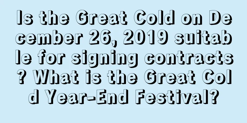 Is the Great Cold on December 26, 2019 suitable for signing contracts? What is the Great Cold Year-End Festival?