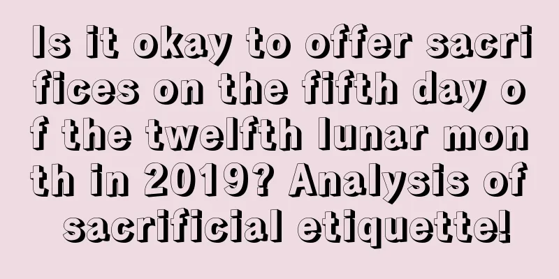 Is it okay to offer sacrifices on the fifth day of the twelfth lunar month in 2019? Analysis of sacrificial etiquette!