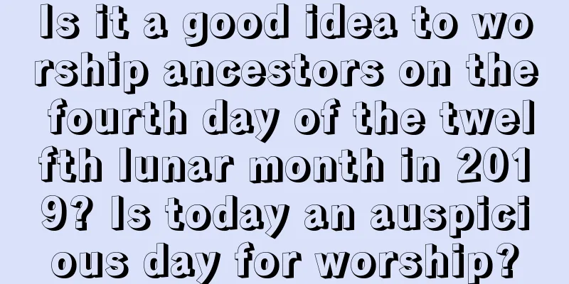 Is it a good idea to worship ancestors on the fourth day of the twelfth lunar month in 2019? Is today an auspicious day for worship?