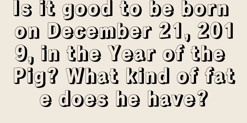 Is it good to be born on December 21, 2019, in the Year of the Pig? What kind of fate does he have?