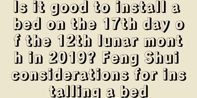 Is it good to install a bed on the 17th day of the 12th lunar month in 2019? Feng Shui considerations for installing a bed