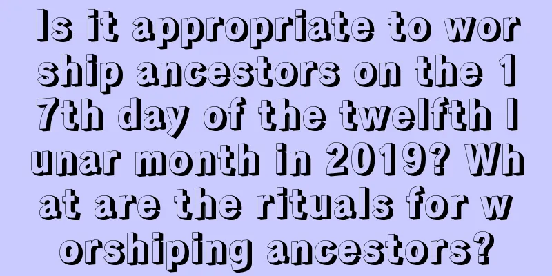 Is it appropriate to worship ancestors on the 17th day of the twelfth lunar month in 2019? What are the rituals for worshiping ancestors?