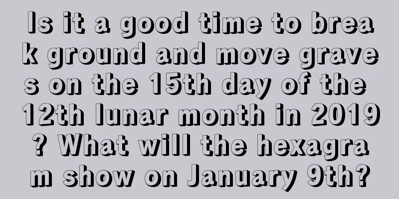 Is it a good time to break ground and move graves on the 15th day of the 12th lunar month in 2019? What will the hexagram show on January 9th?