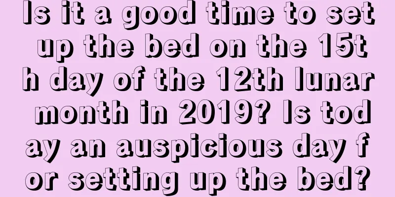Is it a good time to set up the bed on the 15th day of the 12th lunar month in 2019? Is today an auspicious day for setting up the bed?