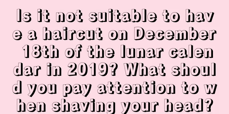 Is it not suitable to have a haircut on December 18th of the lunar calendar in 2019? What should you pay attention to when shaving your head?