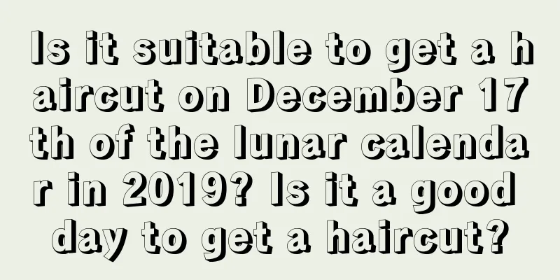Is it suitable to get a haircut on December 17th of the lunar calendar in 2019? Is it a good day to get a haircut?