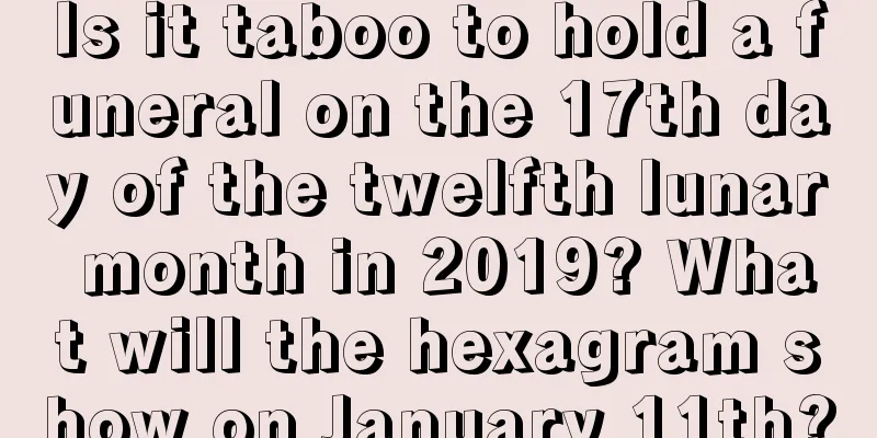 Is it taboo to hold a funeral on the 17th day of the twelfth lunar month in 2019? What will the hexagram show on January 11th?