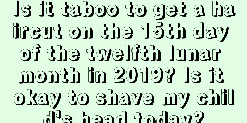 Is it taboo to get a haircut on the 15th day of the twelfth lunar month in 2019? Is it okay to shave my child’s head today?