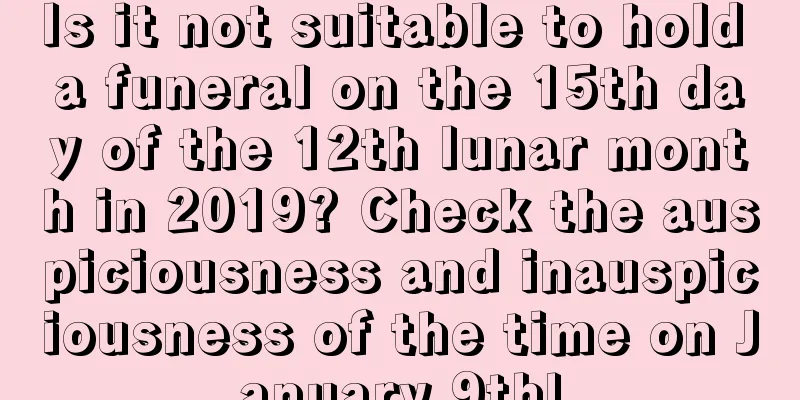 Is it not suitable to hold a funeral on the 15th day of the 12th lunar month in 2019? Check the auspiciousness and inauspiciousness of the time on January 9th!