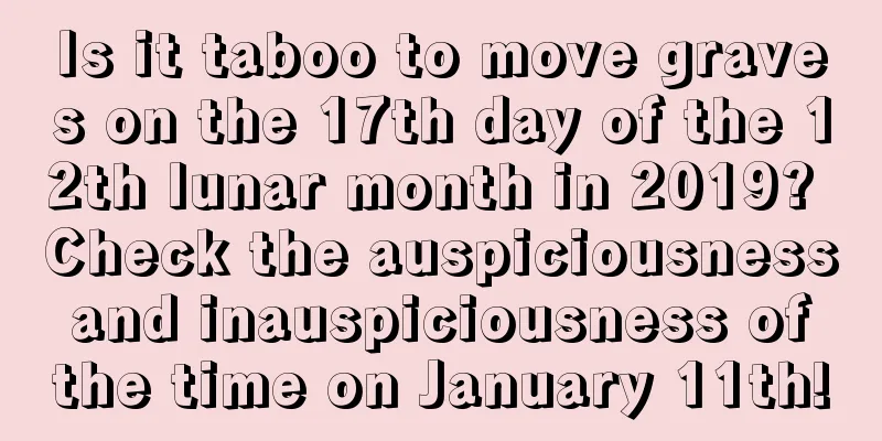 Is it taboo to move graves on the 17th day of the 12th lunar month in 2019? Check the auspiciousness and inauspiciousness of the time on January 11th!