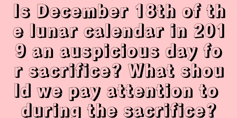 Is December 18th of the lunar calendar in 2019 an auspicious day for sacrifice? What should we pay attention to during the sacrifice?