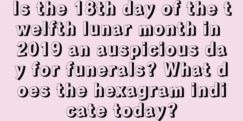Is the 18th day of the twelfth lunar month in 2019 an auspicious day for funerals? What does the hexagram indicate today?
