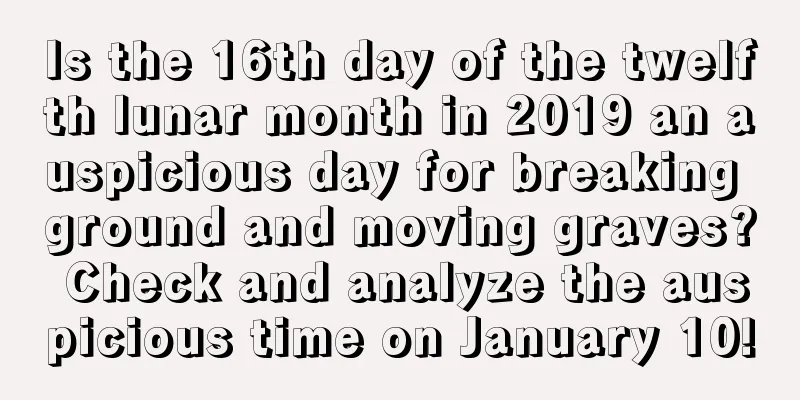 Is the 16th day of the twelfth lunar month in 2019 an auspicious day for breaking ground and moving graves? Check and analyze the auspicious time on January 10!