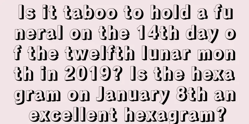 Is it taboo to hold a funeral on the 14th day of the twelfth lunar month in 2019? Is the hexagram on January 8th an excellent hexagram?