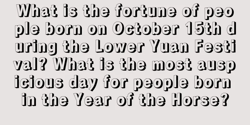 What is the fortune of people born on October 15th during the Lower Yuan Festival? What is the most auspicious day for people born in the Year of the Horse?