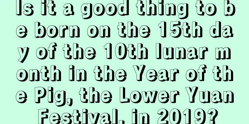 Is it a good thing to be born on the 15th day of the 10th lunar month in the Year of the Pig, the Lower Yuan Festival, in 2019?
