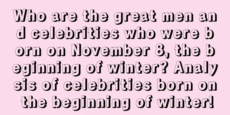 Who are the great men and celebrities who were born on November 8, the beginning of winter? Analysis of celebrities born on the beginning of winter!