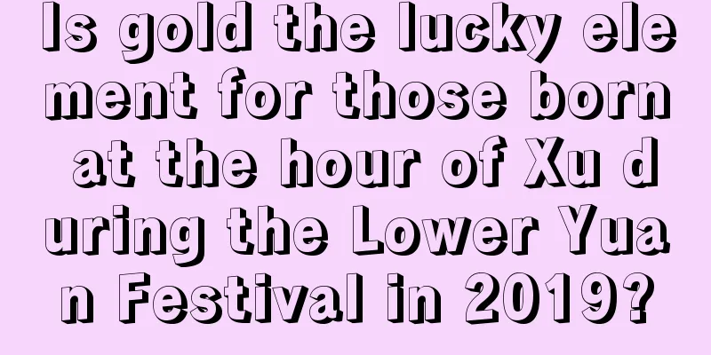 Is gold the lucky element for those born at the hour of Xu during the Lower Yuan Festival in 2019?
