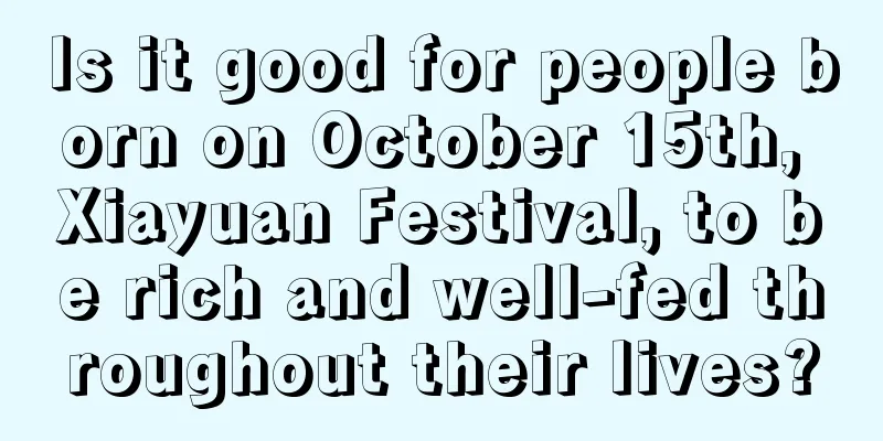 Is it good for people born on October 15th, Xiayuan Festival, to be rich and well-fed throughout their lives?