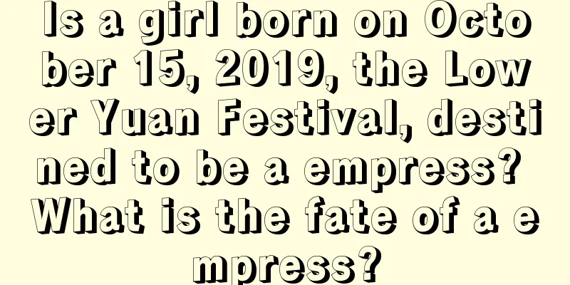 Is a girl born on October 15, 2019, the Lower Yuan Festival, destined to be a empress? What is the fate of a empress?