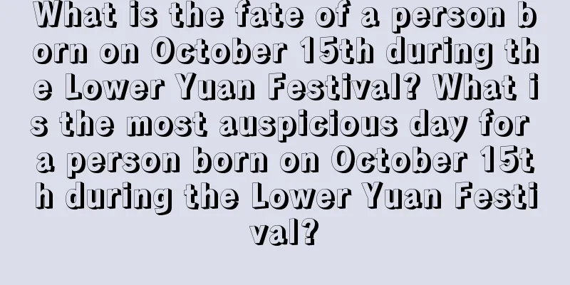 What is the fate of a person born on October 15th during the Lower Yuan Festival? What is the most auspicious day for a person born on October 15th during the Lower Yuan Festival?