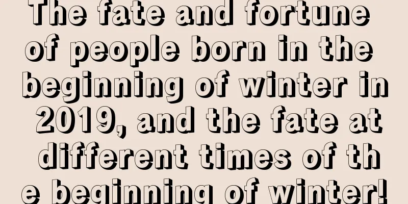 The fate and fortune of people born in the beginning of winter in 2019, and the fate at different times of the beginning of winter!