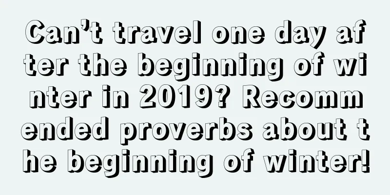 Can’t travel one day after the beginning of winter in 2019? Recommended proverbs about the beginning of winter!