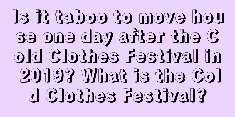 Is it taboo to move house one day after the Cold Clothes Festival in 2019? What is the Cold Clothes Festival?