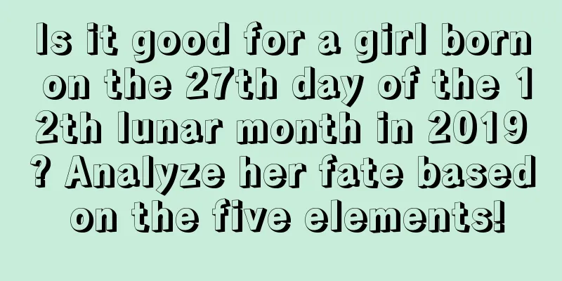 Is it good for a girl born on the 27th day of the 12th lunar month in 2019? Analyze her fate based on the five elements!