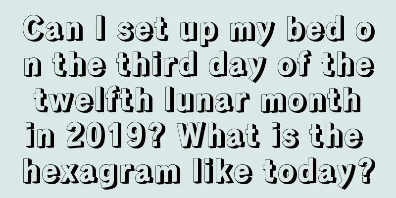 Can I set up my bed on the third day of the twelfth lunar month in 2019? What is the hexagram like today?